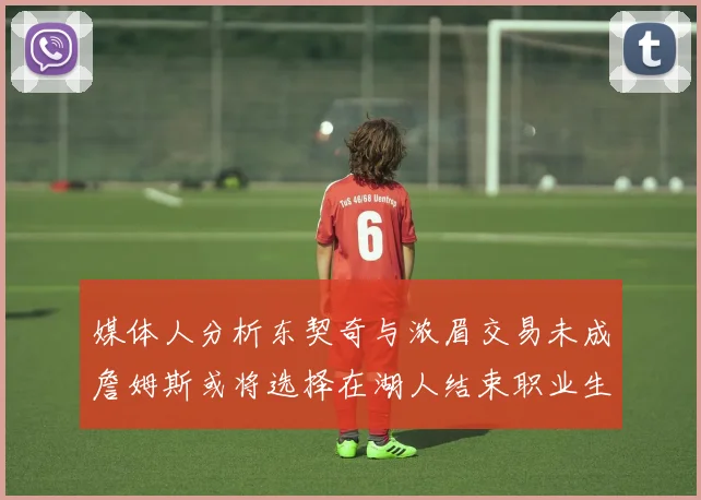 媒体人分析东契奇与浓眉交易未成詹姆斯或将选择在湖人结束职业生涯