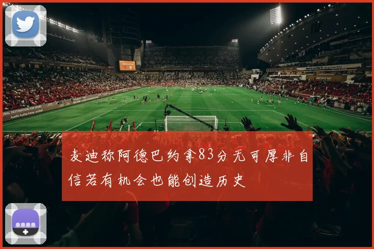麦迪称阿德巴约拿83分无可厚非自信若有机会也能创造历史