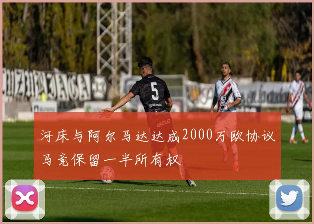 河床与阿尔马达达成2000万欧协议马竞保留一半所有权