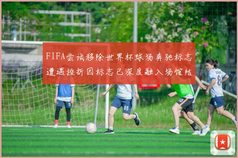FIFA尝试移除世界杯球场奔驰标志遭遇挫折因标志已深度融入场馆结构