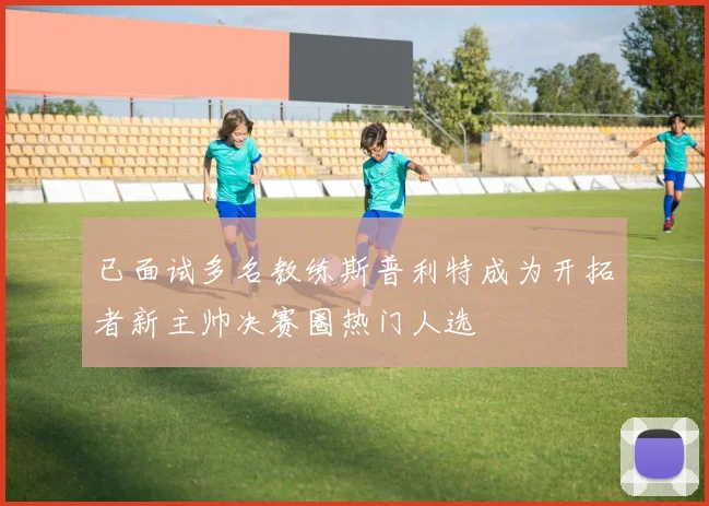 已面试多名教练斯普利特成为开拓者新主帅决赛圈热门人选