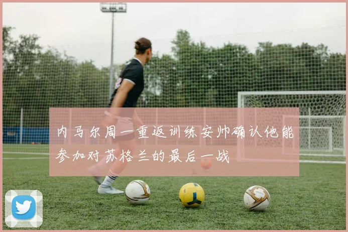 内马尔周一重返训练安帅确认他能参加对苏格兰的最后一战