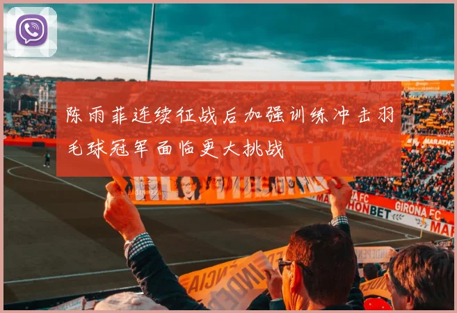 陈雨菲连续征战后加强训练冲击羽毛球冠军面临更大挑战