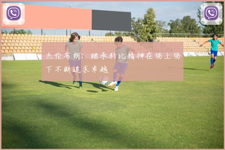 杰伦布朗：继承科比精神在场上场下不断追求卓越