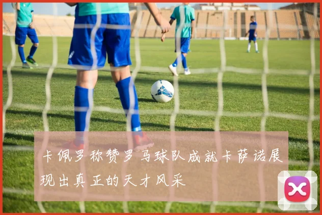 卡佩罗称赞罗马球队成就卡萨诺展现出真正的天才风采