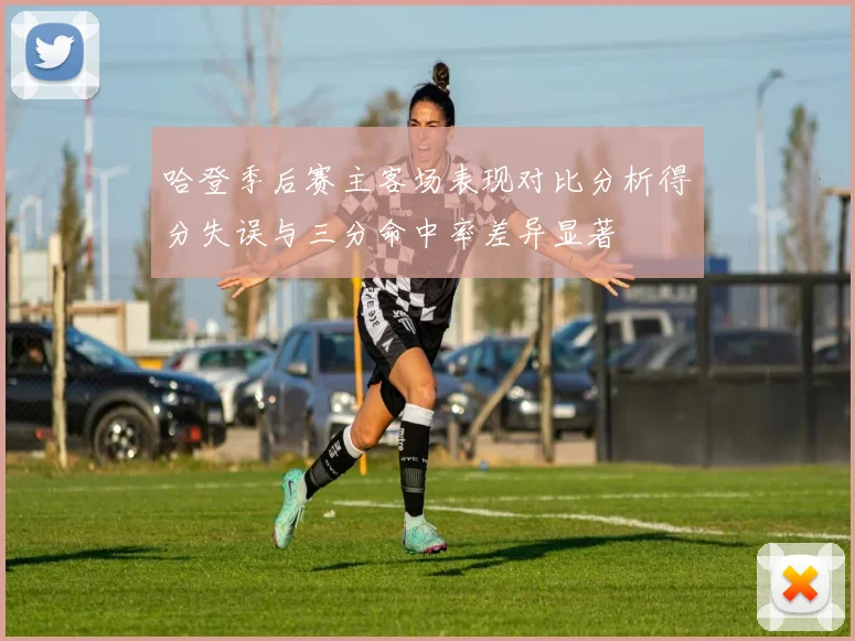 哈登季后赛主客场表现对比分析得分失误与三分命中率差异显著