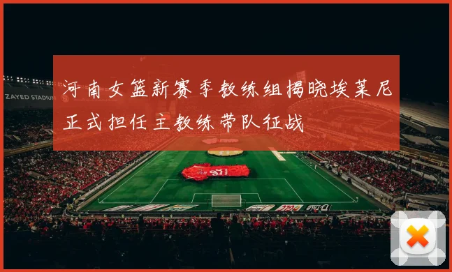 河南女篮新赛季教练组揭晓埃莱尼正式担任主教练带队征战