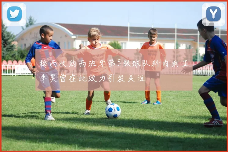 梅西收购西班牙第5级球队科内利亚李昊曾在此效力引发关注