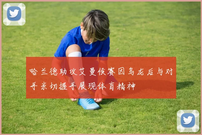 哈兰德助攻艾曼侯赛因乌龙后与对手亲切握手展现体育精神