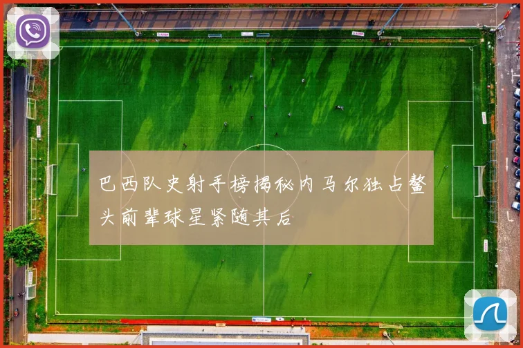 巴西队史射手榜揭秘内马尔独占鳌头前辈球星紧随其后
