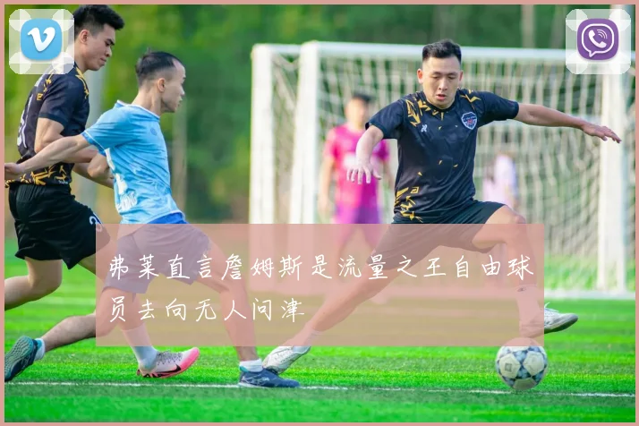 弗莱直言詹姆斯是流量之王自由球员去向无人问津