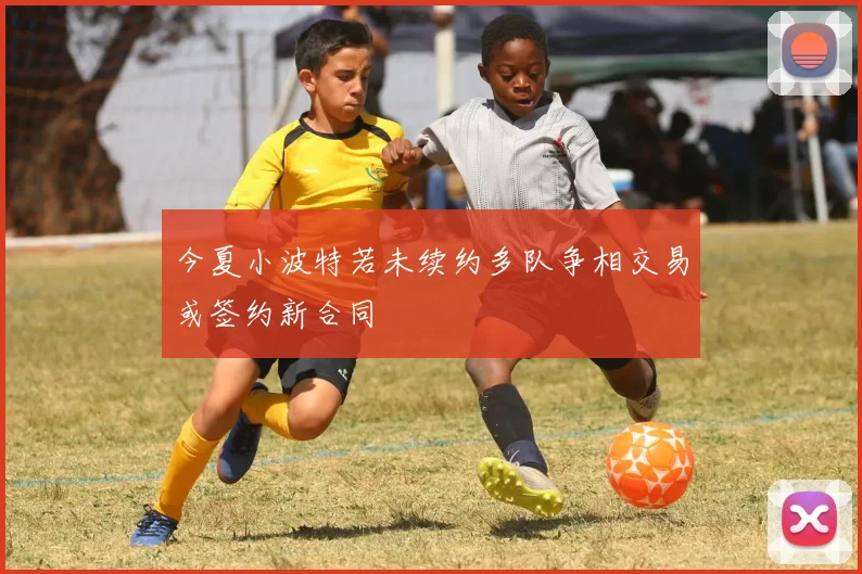 今夏小波特若未续约多队争相交易或签约新合同