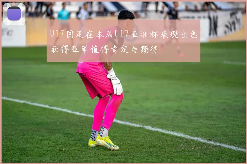 U17国足在本届U17亚洲杯表现出色获得亚军值得肯定与期待