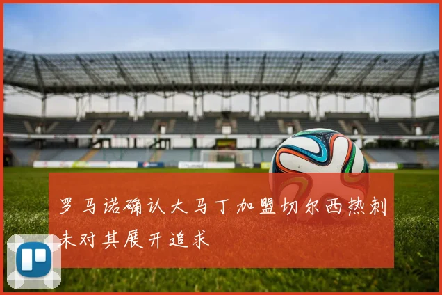 罗马诺确认大马丁加盟切尔西热刺未对其展开追求