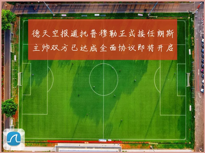 德天空报道托普穆勒正式接任朗斯主帅双方已达成全面协议即将开启新篇章