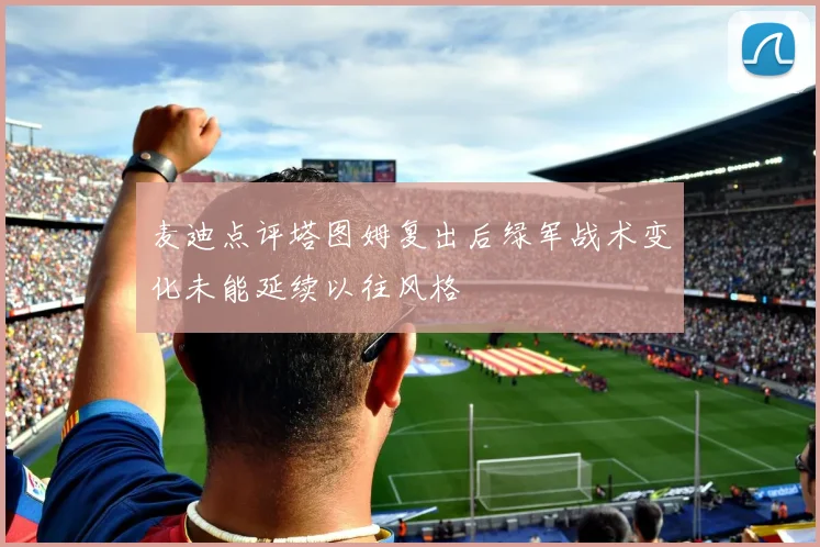 麦迪点评塔图姆复出后绿军战术变化未能延续以往风格