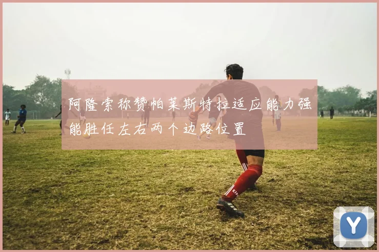 阿隆索称赞帕莱斯特拉适应能力强能胜任左右两个边路位置
