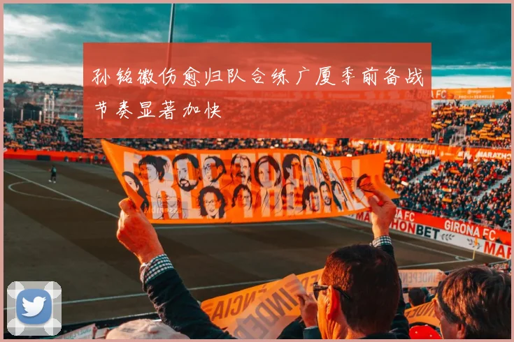 孙铭徽伤愈归队合练广厦季前备战节奏显著加快