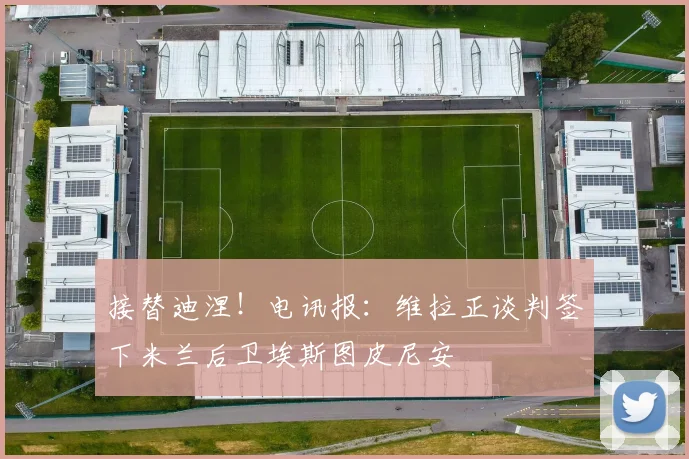 接替迪涅！电讯报：维拉正谈判签下米兰后卫埃斯图皮尼安