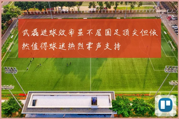 武磊进球效率虽不居国足顶尖但依然值得球迷热烈掌声支持