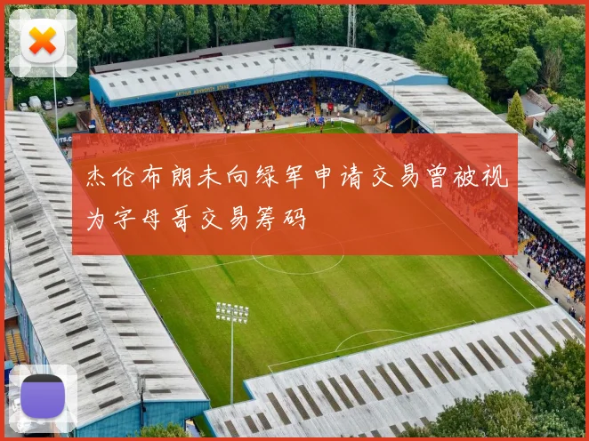 杰伦布朗未向绿军申请交易曾被视为字母哥交易筹码