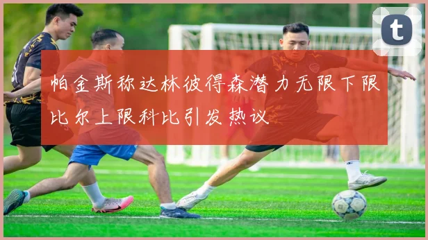 帕金斯称达林彼得森潜力无限下限比尔上限科比引发热议