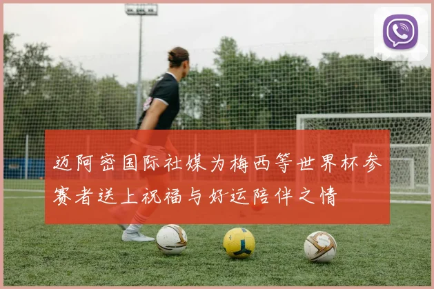 迈阿密国际社媒为梅西等世界杯参赛者送上祝福与好运陪伴之情