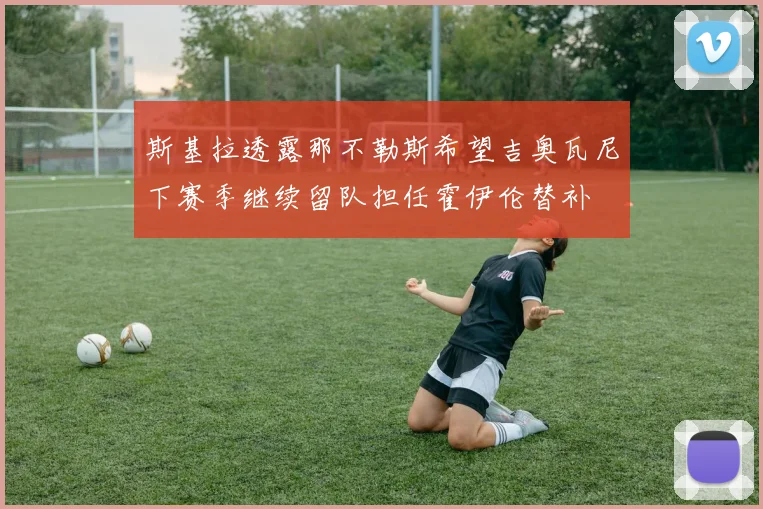 斯基拉透露那不勒斯希望吉奥瓦尼下赛季继续留队担任霍伊伦替补