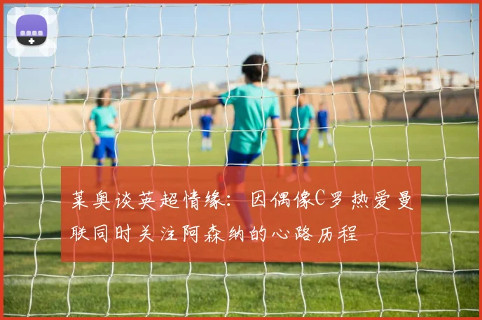 莱奥谈英超情缘：因偶像C罗热爱曼联同时关注阿森纳的心路历程