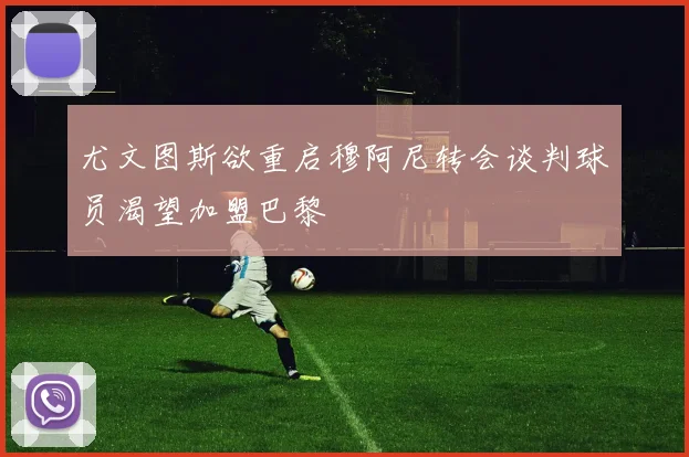 尤文图斯欲重启穆阿尼转会谈判球员渴望加盟巴黎