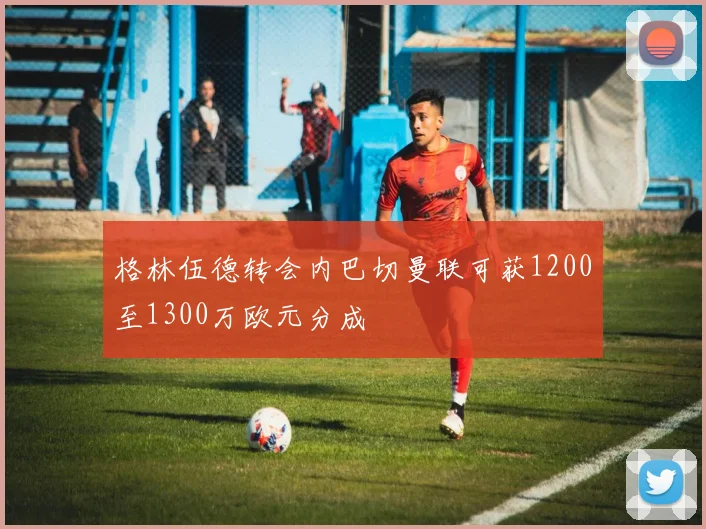 格林伍德转会内巴切曼联可获1200至1300万欧元分成