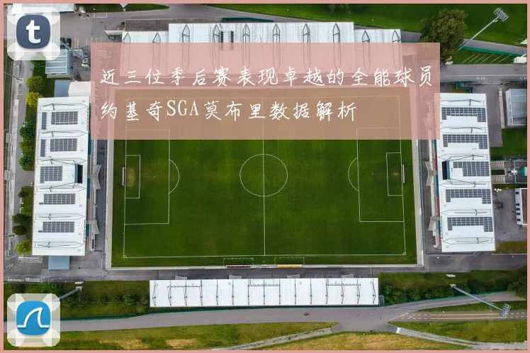 近三位季后赛表现卓越的全能球员约基奇SGA莫布里数据解析