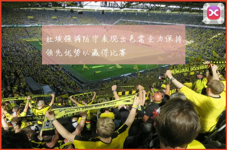 杜埃强调防守表现出色需全力保持领先优势以赢得比赛