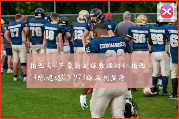 梅西与C罗最新进球数据对比梅西914球超越C罗973球成就显著