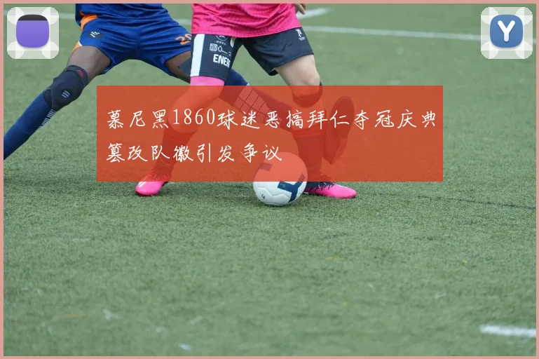 慕尼黑1860球迷恶搞拜仁夺冠庆典篡改队徽引发争议