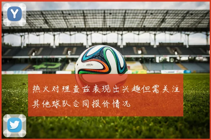 热火对理查兹表现出兴趣但需关注其他球队合同报价情况