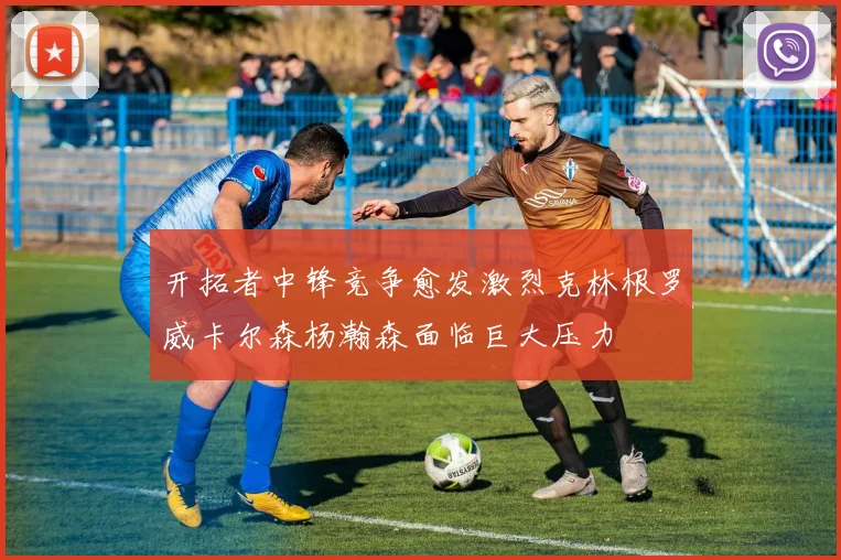 开拓者中锋竞争愈发激烈克林根罗威卡尔森杨瀚森面临巨大压力