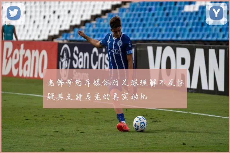 老佛爷怒斥媒体对足球理解不足怀疑其支持马竞的真实动机