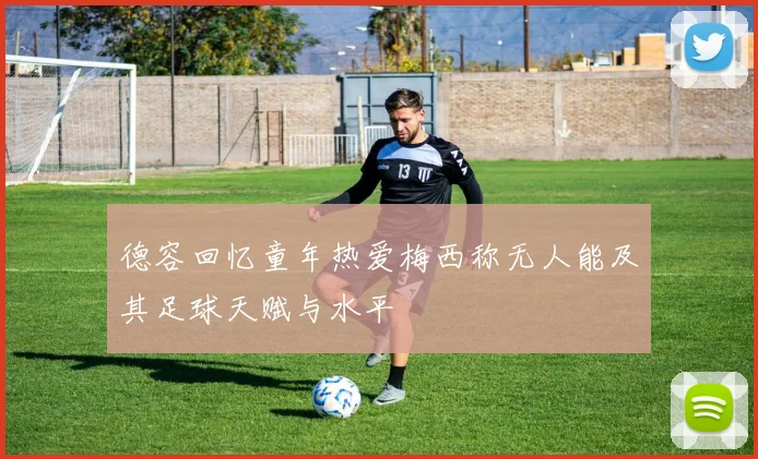 德容回忆童年热爱梅西称无人能及其足球天赋与水平