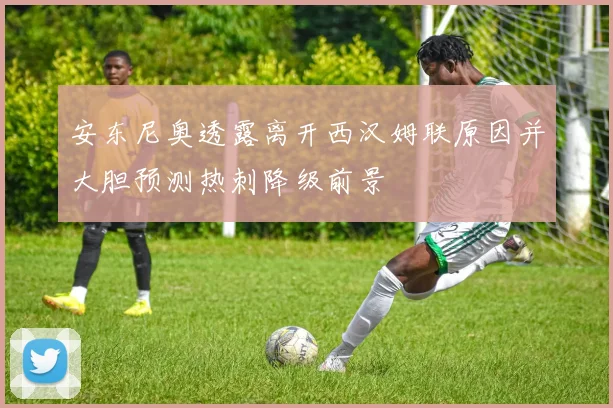 安东尼奥透露离开西汉姆联原因并大胆预测热刺降级前景